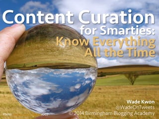 Content Curation 
for Smarties: 
Know Everything 
All the Time 
Wade Kwon 
@WadeOnTweets 
© 2014 Birmingham Blogging Academy 
Photo: Jacinta Lluch Valero (CC)! 
 