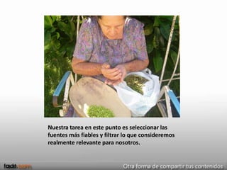 Nuestra tarea en este punto es seleccionar las
fuentes más fiables y filtrar lo que consideremos
realmente relevante para nosotros.
 