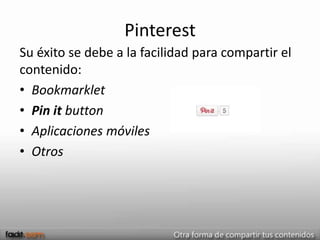 Pinterest
Su éxito se debe a la facilidad para compartir el
contenido:
• Bookmarklet
• Pin it button
• Aplicaciones móviles
• Otros
 