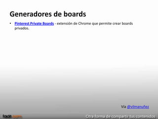 Generadores de boards
• Pinterest Private Boards - extensión de Chrome que permite crear boards
  privados.




                                                                  Vía @vilmanuñez
 