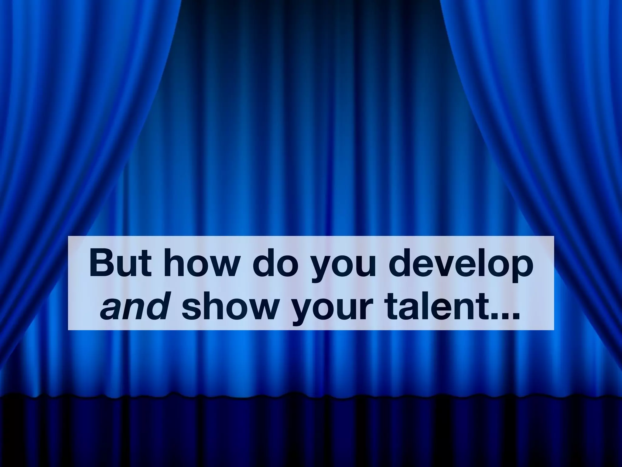 But how do you develop
and show your talent...
 