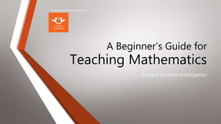 A Beginner’s Guide for
Teaching Mathematics
Content Curation Investigation
This assignment was made possible by:
 