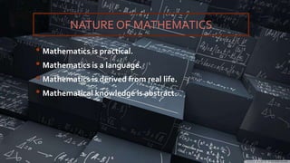 NATURE OF MATHEMATICS
• Mathematics is practical.
• Mathematics is a language.
• Mathematics is derived from real life.
• Mathematical knowledge is abstract.
 