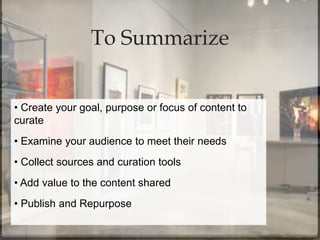 To Summarize
• Create your goal, purpose or focus of content to
curate
• Examine your audience to meet their needs
• Collect sources and curation tools
• Add value to the content shared
• Publish and Repurpose
 