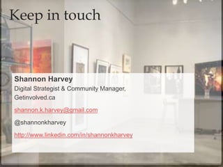 Shannon Harvey
Digital Strategist & Community Manager,
Getinvolved.ca
shannon.k.harvey@gmail.com
@shannonkharvey
http://www.linkedin.com/in/shannonkharvey
Keep in touch
 