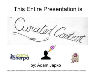 This Entire Presentation is
by: Adam Japko
http://www.thepulsenetwork.com/content-marketing-post/5-reasons-why-content-curation-is-crucial-for-your-company/
 