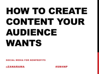 HOW TO CREATE
CONTENT YOUR
AUDIENCE
WANTS
SOCIAL MEDIA FOR NONPROFITS


@ ZANARAMA                    #SM4NP
 