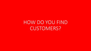 HOW DO YOU FIND
CUSTOMERS?
 