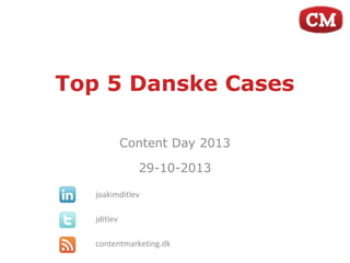 Top 5 Danske Cases
Content Day 2013
29-10-2013
joakimditlev
jditlev
contentmarketing.dk

 