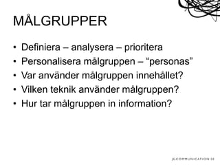 • Definiera – analysera – prioritera
• Personalisera målgruppen – “personas”
• Var använder målgruppen innehållet?
• Vilken teknik använder målgruppen?
• Hur tar målgruppen in information?
MÅLGRUPPER
 