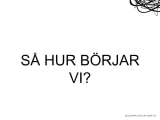 SÅ HUR BÖRJAR
VI?
 