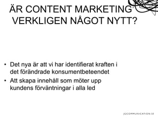 • Det nya är att vi har identifierat kraften i
det förändrade konsumentbeteendet
• Att skapa innehåll som möter upp
kundens förväntningar i alla led
ÄR CONTENT MARKETING
VERKLIGEN NÅGOT NYTT?
 