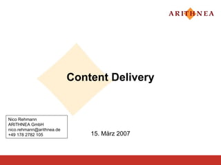 Content Delivery


Nico Rehmann
ARITHNEA GmbH
nico.rehmann@arithnea.de
+49 178 2782 105               15. März 2007
 