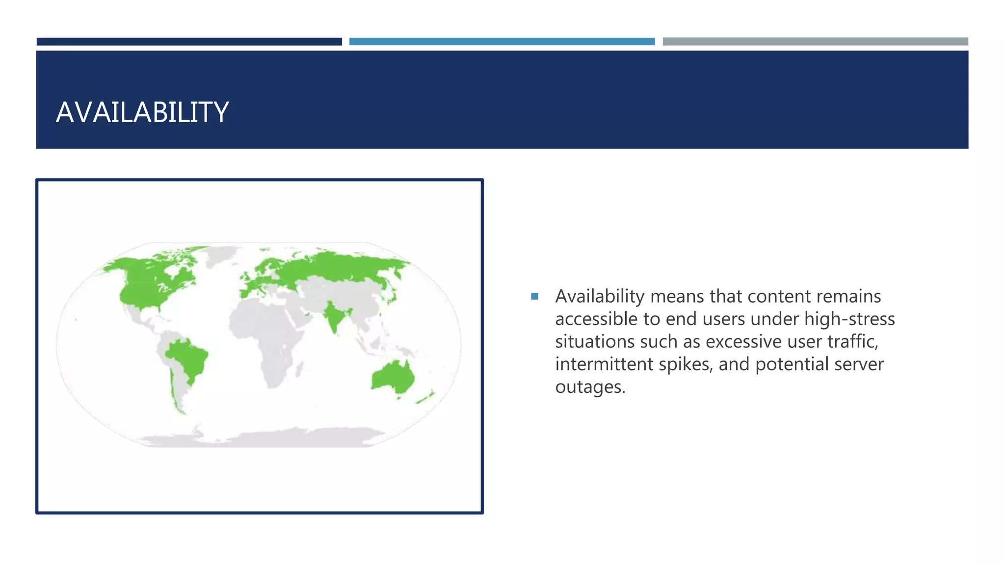 AVAILABILITY
 Availability means that content remains
accessible to end users under high-stress
situations such as excessive user traffic,
intermittent spikes, and potential server
outages.
 