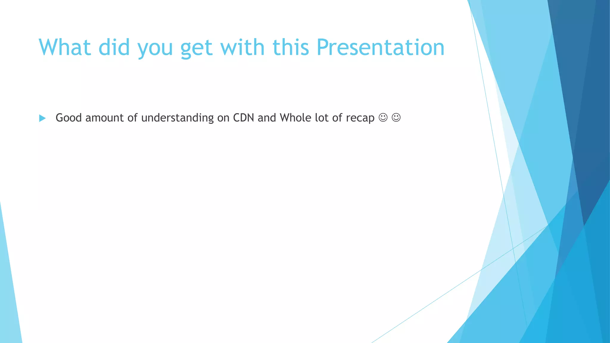 What did you get with this Presentation
 Good amount of understanding on CDN and Whole lot of recap  
 