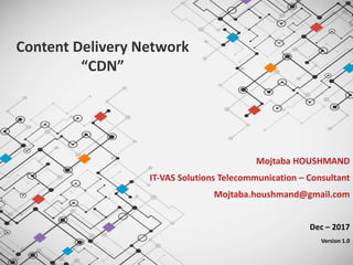 Mojtaba HOUSHMAND
IT‐VAS Solutions Telecommunication – Consultant
Mojtaba.houshmand@gmail.com
Dec – 2017
Version 1.0
Content Delivery Network
“CDN”
 
