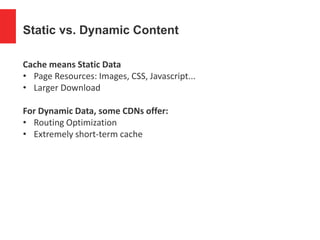 Static vs. Dynamic Content
Cache means Static Data
• Page Resources: Images, CSS, Javascript...
• Larger Download
For Dynamic Data, some CDNs offer:
• Routing Optimization
• Extremely short-term cache
 