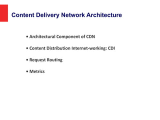 Content Delivery Network Architecture
• Architectural Component of CDN
• Content Distribution Internet-working: CDI
• Request Routing
• Metrics
 