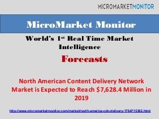 World’s 1st
Real Time Market
Intelligence
North American Content Delivery Network
Market is Expected to Reach $7,628.4 Million in
2019
MicroMarket Monitor
Forecasts
http://www.micromarketmonitor.com/market/north-america-cdn-delivery-1764715362.html
 