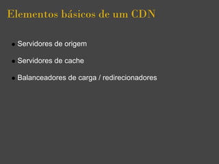 Elementos básicos de um CDN

 Servidores de origem

 Servidores de cache

 Balanceadores de carga / redirecionadores
 