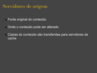 Servidores de origem

  Fonte original do conteúdo

  Onde o conteúdo pode ser alterado

  Cópias do conteúdo são transferidas para servidores de
  cache
 
