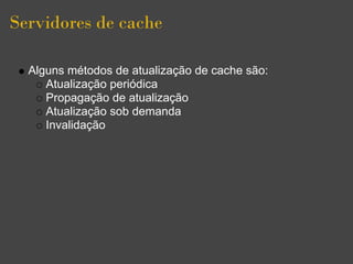 Servidores de cache

  Alguns métodos de atualização de cache são:
     Atualização periódica
     Propagação de atualização
     Atualização sob demanda
     Invalidação
 