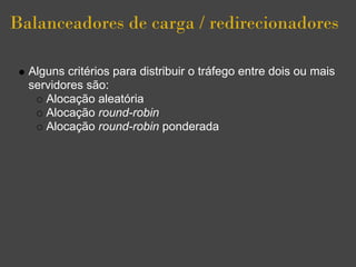 Balanceadores de carga / redirecionadores

  Alguns critérios para distribuir o tráfego entre dois ou mais
  servidores são:
     Alocação aleatória
     Alocação round-robin
     Alocação round-robin ponderada
 