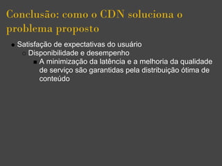 Conclusão: como o CDN soluciona o
problema proposto
  Satisfação de expectativas do usuário
     Disponibilidade e desempenho
         A minimização da latência e a melhoria da qualidade
         de serviço são garantidas pela distribuição ótima de
         conteúdo
 