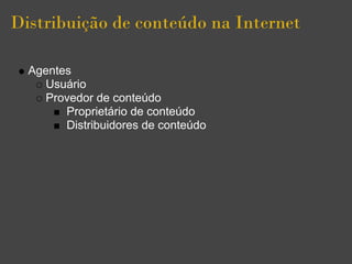 Distribuição de conteúdo na Internet

  Agentes
     Usuário
     Provedor de conteúdo
        Proprietário de conteúdo
        Distribuidores de conteúdo
 