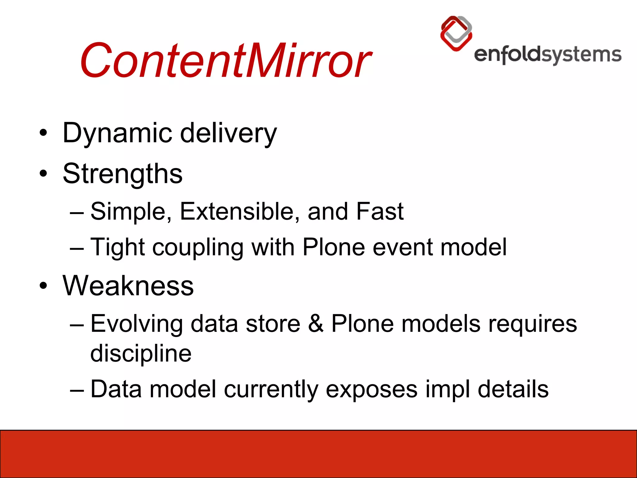 ContentMirrorDynamic deliveryStrengthsSimple, Extensible, and FastTight coupling with Plone event modelWeaknessEvolving data store & Plone models requires disciplineData model currently exposes impl details