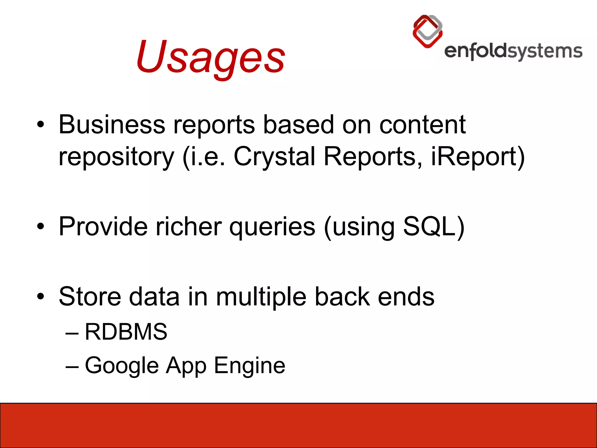 UsagesBusiness reports based on content repository (i.e. Crystal Reports, iReport)Provide richer queries (using SQL)Store data in multiple back endsRDBMSGoogle App Engine