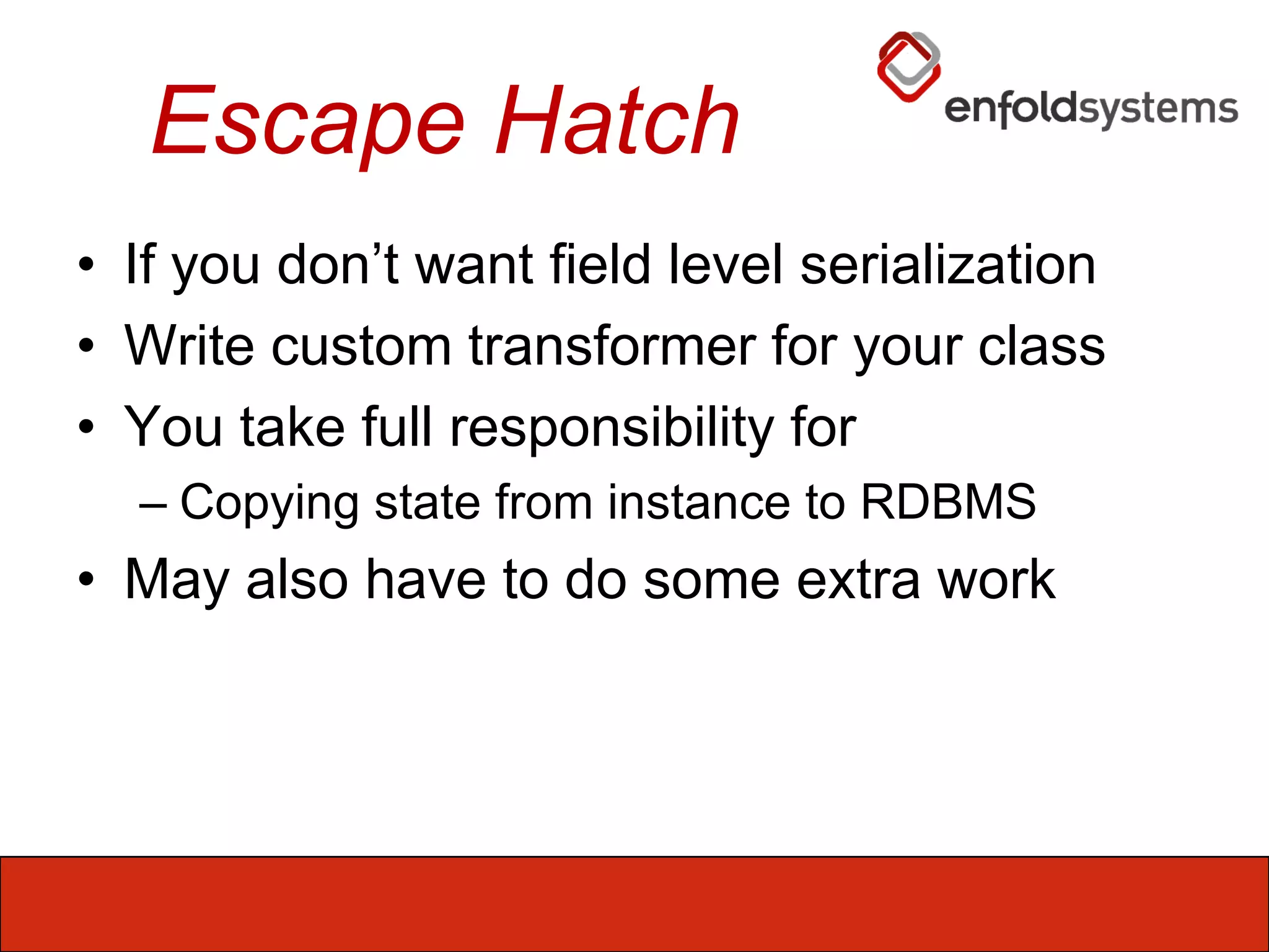 Escape HatchIf you don’t want field level serializationWrite custom transformer for your classYou take full responsibility forCopying state from instance to RDBMSMay also have to do some extra work