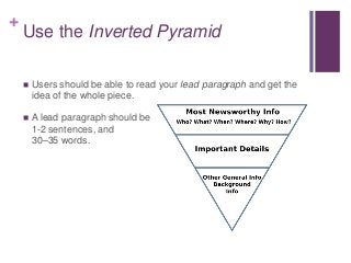 +
Use the Inverted Pyramid
 Users should be able to read your lead paragraph and get the
idea of the whole piece.
 A lead paragraph should be
1-2 sentences, and
30–35 words.
 