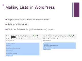 +
Making Lists: in WordPress
 Separate list items with a line return/enter.
 Select the list items.
 Click the Bulleted list (or Numbered list) button.
 