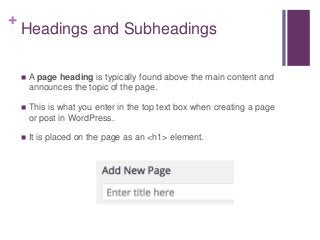 +
Headings and Subheadings
 A page heading is typically found above the main content and
announces the topic of the page.
 This is what you enter in the top text box when creating a page
or post in WordPress.
 It is placed on the page as an <h1> element.
 