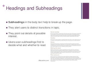 +
Headings and Subheadings
 Subheadings in the body text help to break up the page.
 They alert users to distinct transitions in topic.
 They point out details of possible
interest.
 Users scan subheadings first to
decide what and whether to read.
Education.com
 