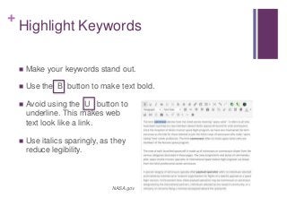 +
Highlight Keywords
 Make your keywords stand out.
 Use the B button to make text bold.
 Avoid using the U button to
underline. This makes web
text look like a link.
 Use italics sparingly, as they
reduce legibility.
NASA.gov
 