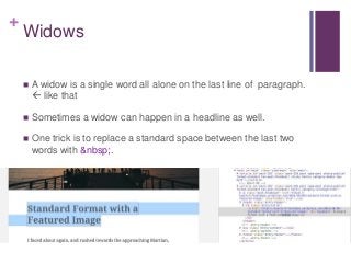 +
Widows
 A widow is a single word all alone on the last line of paragraph.
 like that
 Sometimes a widow can happen in a headline as well.
 One trick is to replace a standard space between the last two
words with &nbsp;.
 