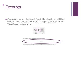 +
Excerpts
 One way is to use the Insert Read More tag to cut off the
excerpt. This places a <!--more--> tag in your post, which
WordPress understands.
 