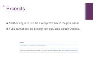 +
Excerpts
 Another way is to use the Excerpt text box in the post editor.
 If you cannot see the Excerpt text box, click Screen Options.
 