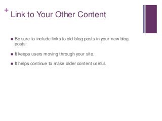 +
Link to Your Other Content
 Be sure to include links to old blog posts in your new blog
posts.
 It keeps users moving through your site.
 It helps continue to make older content useful.
 