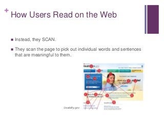 +
How Users Read on the Web
 Instead, they SCAN.
 They scan the page to pick out individual words and sentences
that are meaningful to them.
Usability.gov
 