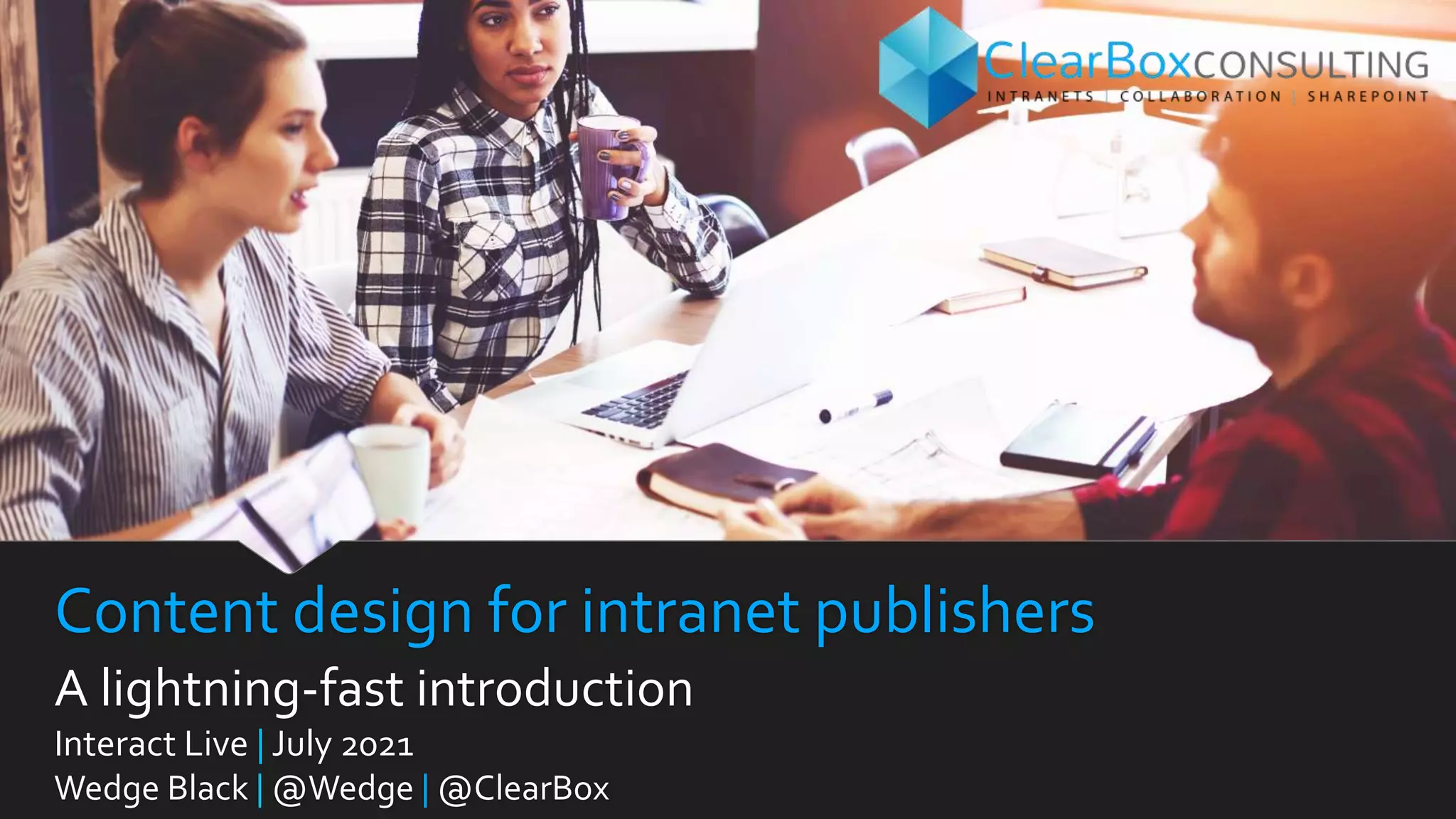 Content design for intranet publishers
A lightning-fast introduction
Interact Live | July 2021
Wedge Black | @Wedge | @ClearBox
 