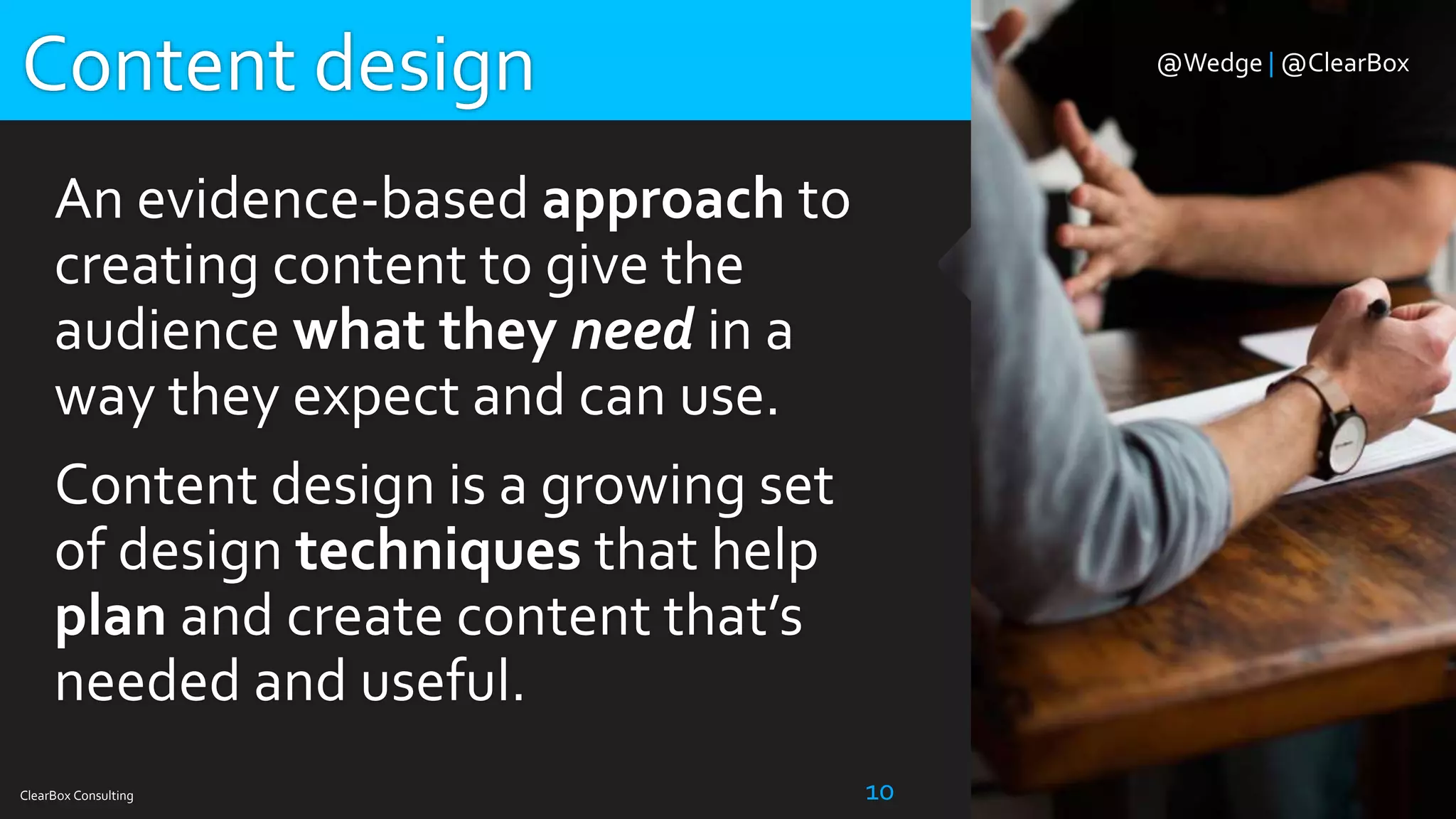ClearBox Consulting 10
An evidence-based approach to
creating content to give the
audience what they need in a
way they expect and can use.
Content design is a growing set
of design techniques that help
plan and create content that’s
needed and useful.
Content design @Wedge | @ClearBox
 