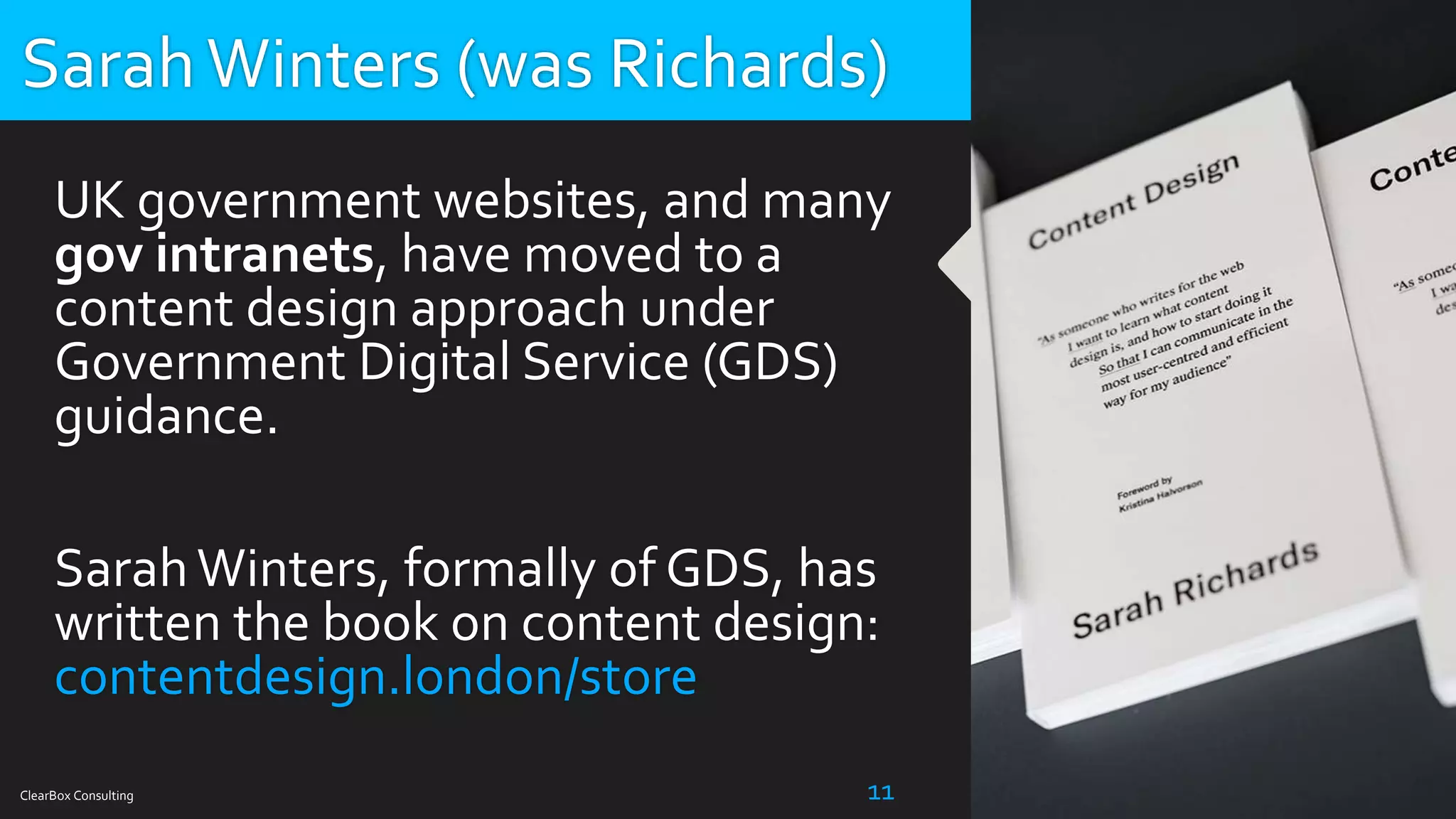 ClearBox Consulting 11
UK government websites, and many
gov intranets, have moved to a
content design approach under
Government Digital Service (GDS)
guidance.
SarahWinters, formally of GDS, has
written the book on content design:
contentdesign.london/store
SarahWinters (was Richards)
 