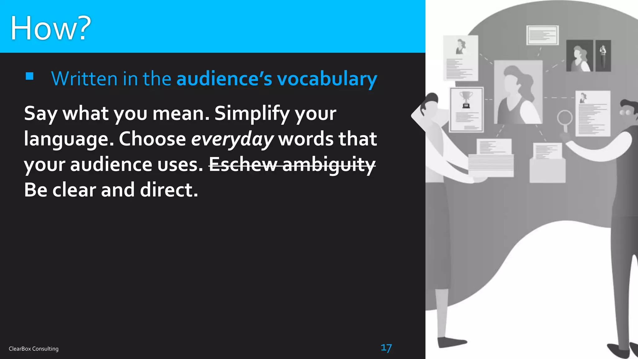 ClearBox Consulting 17
 Written in the audience’s vocabulary
Say what you mean. Simplify your
language. Choose everyday words that
your audience uses. Eschew ambiguity
Be clear and direct.
How?
 