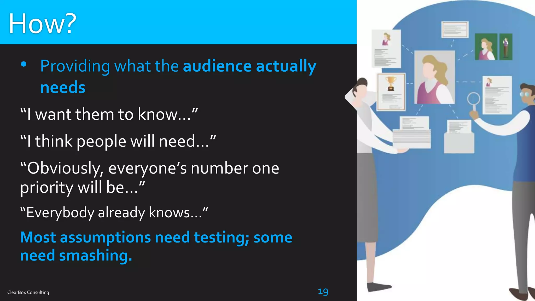 ClearBox Consulting 19
• Providing what the audience actually
needs
“I want them to know…”
“I think people will need…”
“Obviously, everyone’s number one
priority will be…”
“Everybody already knows…”
Most assumptions need testing; some
need smashing.
How?
 