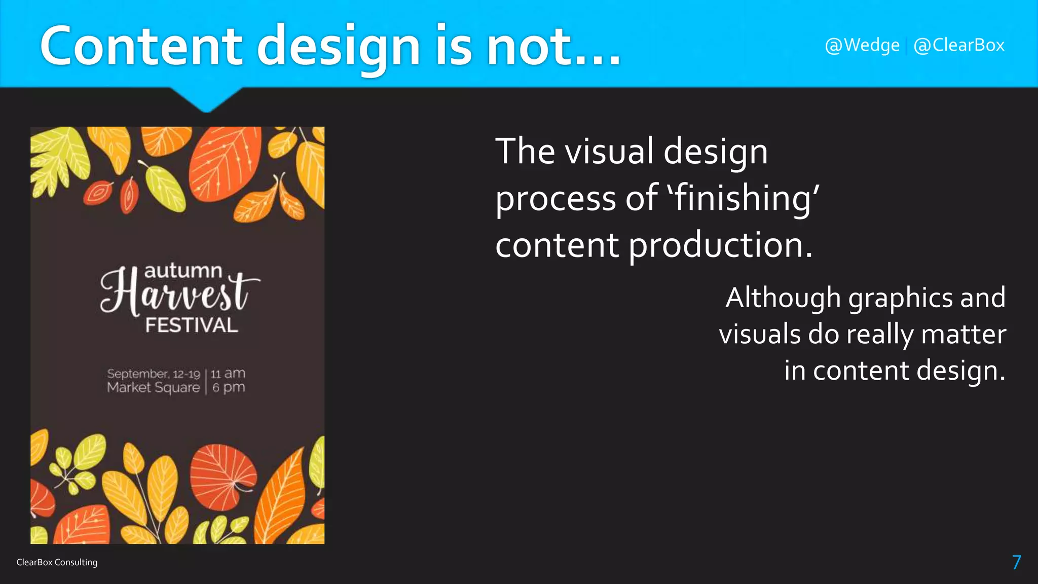 Content design is not…
ClearBox Consulting 7
The visual design
process of ‘finishing’
content production.
Although graphics and
visuals do really matter
in content design.
@Wedge | @ClearBox
 
