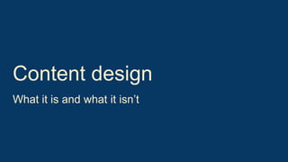 Content design
What it is and what it isn’t
 