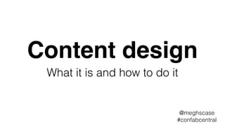 Content design
What it is and how to do it
@meghscase
#confabcentral
 